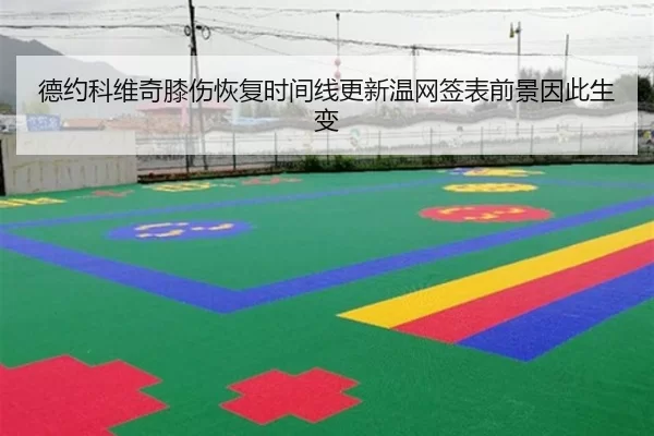 德约科维奇膝伤恢复时间线更新温网签表前景因此生变