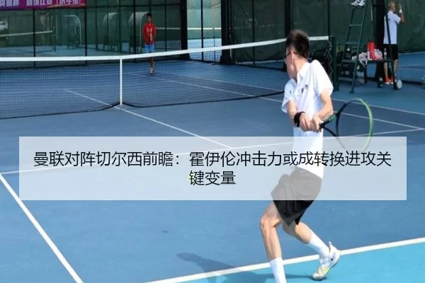 曼联对阵切尔西前瞻：霍伊伦冲击力或成转换进攻关键变量